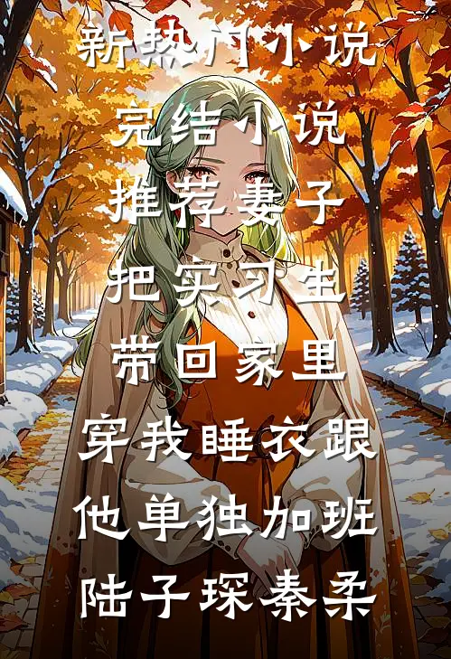 妻子把实习生带回家里，穿我睡衣跟他单独加班(陆子琛秦柔)新热门小说_完结小说推荐妻子把实习生带回家里，穿我睡衣跟他单独加班(陆子琛秦柔)