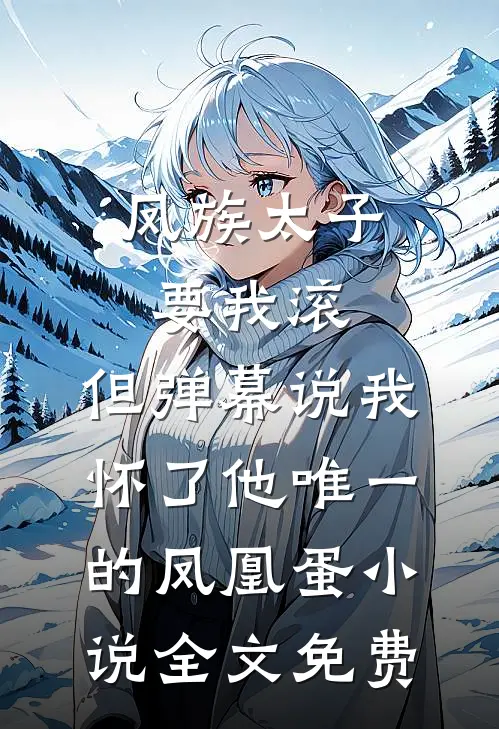 凤族太子要我滚，但弹幕说我怀了他唯一的凤凰蛋小说全文免费