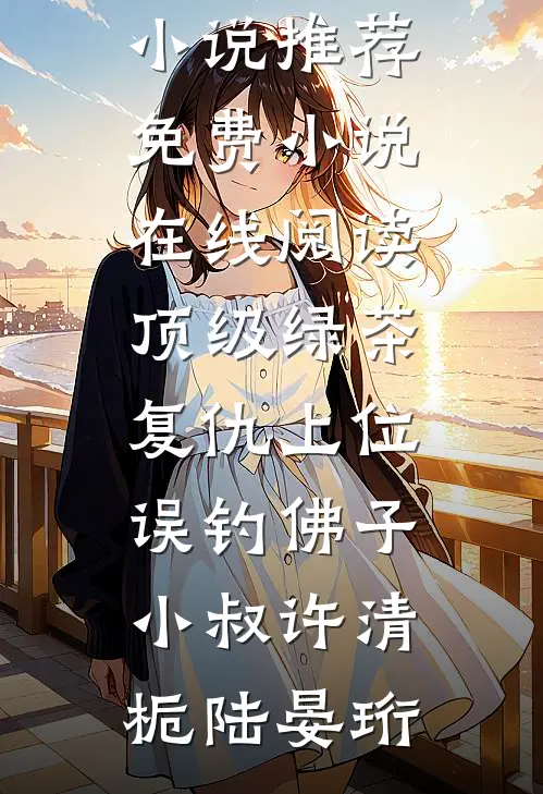 顶级绿茶复仇上位，误钓佛子小叔许清栀陆晏珩完结小说推荐_免费小说在线阅读顶级绿茶复仇上位，误钓佛子小叔许清栀陆晏珩