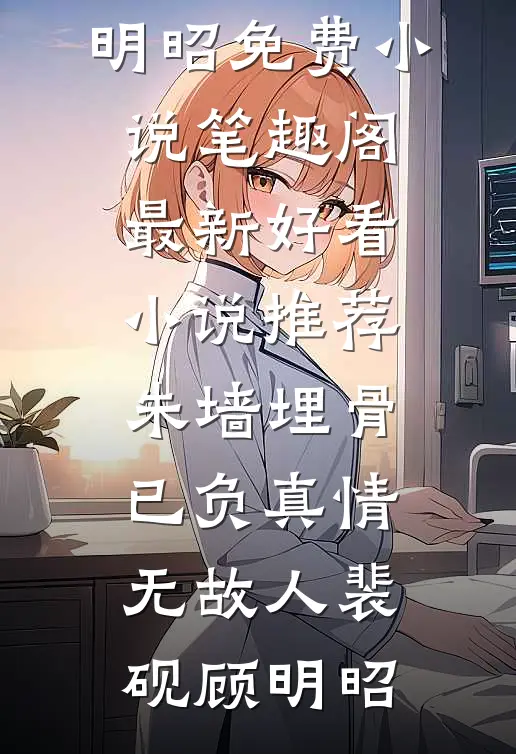 朱墙埋骨，已负真情无故人裴砚顾明昭免费小说笔趣阁_最新好看小说推荐朱墙埋骨，已负真情无故人裴砚顾明昭