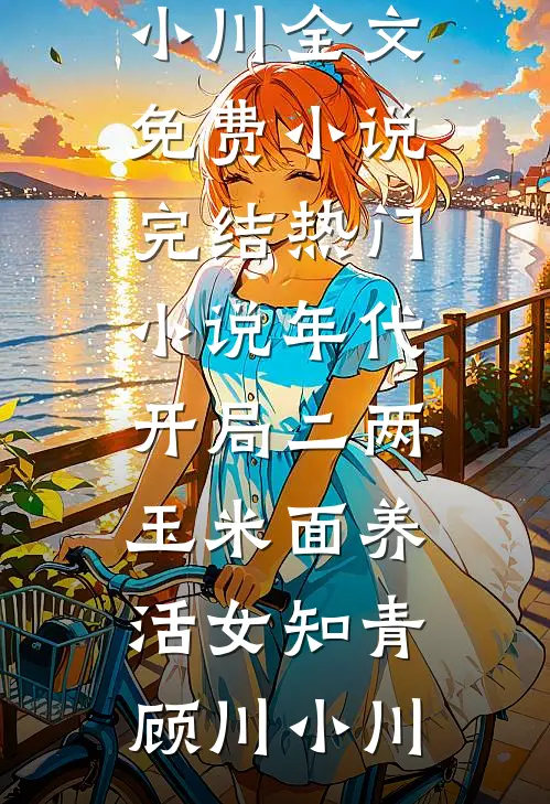 年代：开局二两玉米面养活女知青(顾川小川)全文免费小说_完结热门小说年代：开局二两玉米面养活女知青(顾川小川)