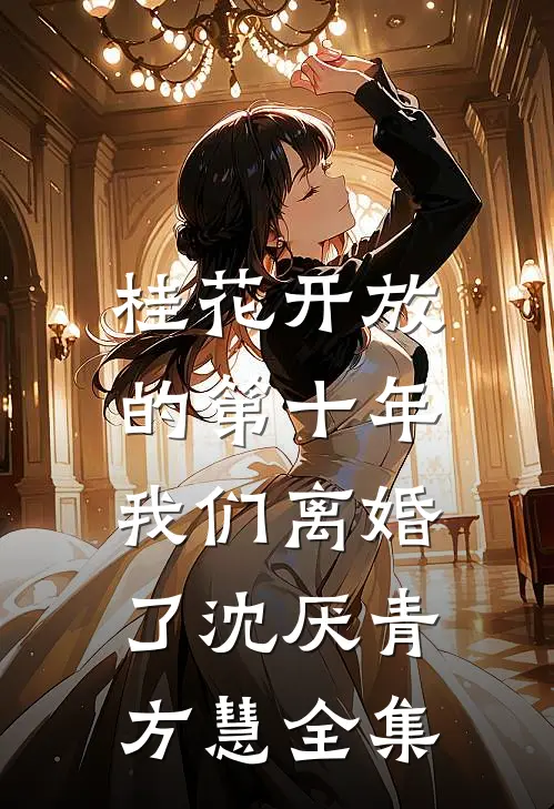 桂花开放的第十年，我们离婚了沈厌青方慧全集
