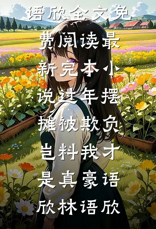过年摆摊被欺负，岂料我才是真豪语欣林语欣全文免费阅读_最新完本小说过年摆摊被欺负，岂料我才是真豪语欣林语欣