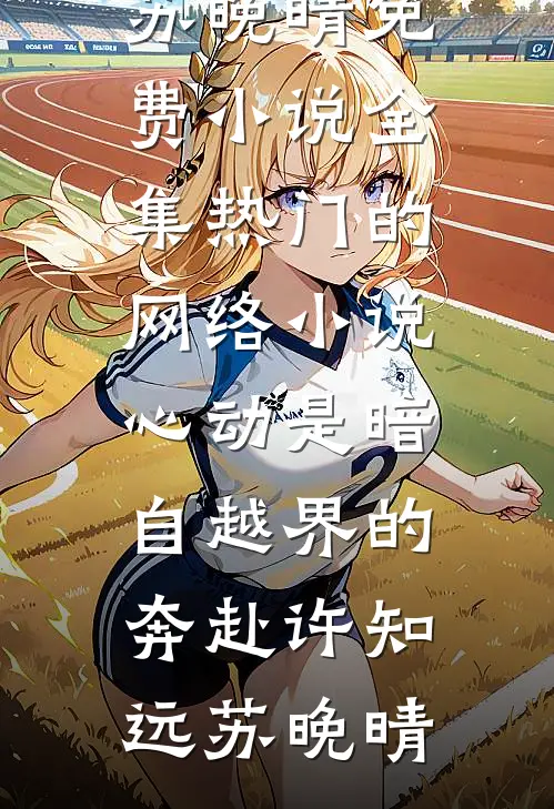 心动是暗自越界的奔赴(许知远苏晚晴)免费小说全集_热门的网络小说心动是暗自越界的奔赴(许知远苏晚晴)