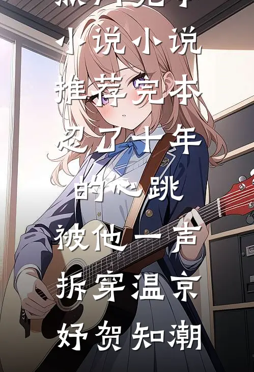 忍了十年的心跳，被他一声拆穿(温京妤贺知潮)热门完本小说_小说推荐完本忍了十年的心跳，被他一声拆穿(温京妤贺知潮)