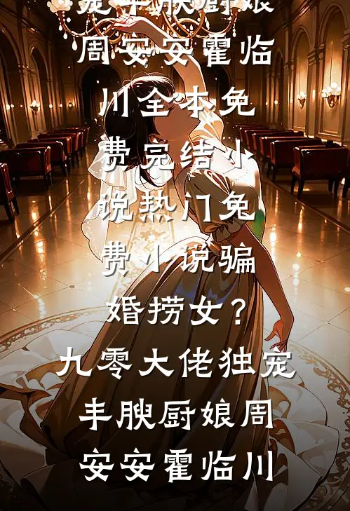 骗婚捞女？九零大佬独宠丰腴厨娘周安安霍临川全本免费完结小说_热门免费小说骗婚捞女？九零大佬独宠丰腴厨娘(周安安霍临川)