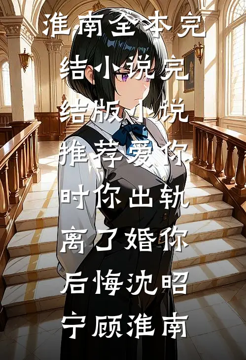 爱你时你出轨，离了婚你后悔(沈昭宁顾淮南)全本完结小说_完结版小说推荐爱你时你出轨，离了婚你后悔(沈昭宁顾淮南)