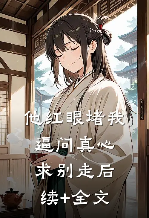他红眼堵我，逼问真心求别走后续+全文