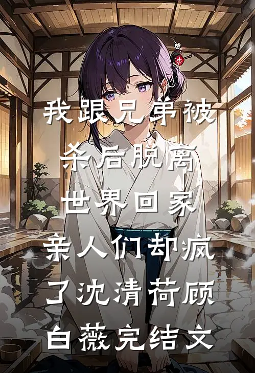 我跟兄弟被杀后脱离世界回家，亲人们却疯了沈清荷顾白薇完结文