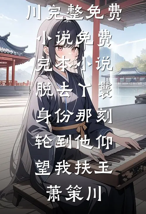 脱去丫鬟身份那刻，轮到他仰望我扶玉萧策川完整免费小说_免费完本小说脱去丫鬟身份那刻，轮到他仰望我(扶玉萧策川)