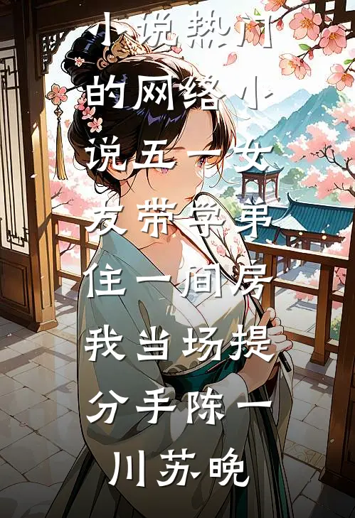 五一女友带学弟住一间房，我当场提分手陈一川苏晚新热门小说_热门的网络小说五一女友带学弟住一间房，我当场提分手陈一川苏晚