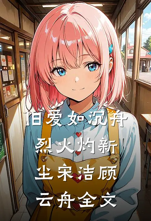 旧爱如沉舟，烈火灼新尘宋洁顾云舟全文