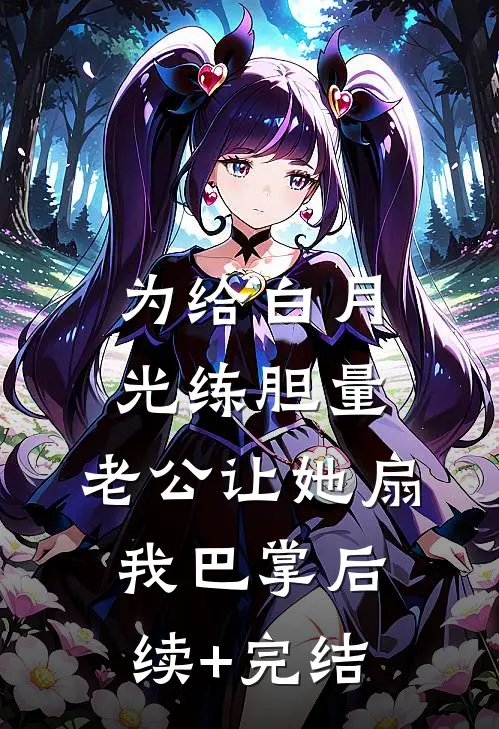为给白月光练胆量，老公让她扇我巴掌后续+完结