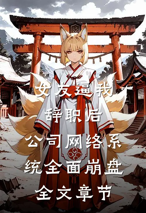 女友逼我辞职后，公司网络系统全面崩盘全文章节
