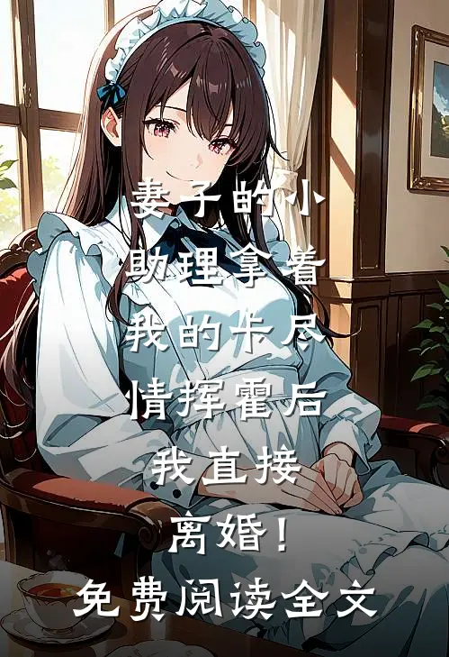 妻子的小助理拿着我的卡尽情挥霍后，我直接离婚！免费阅读全文
