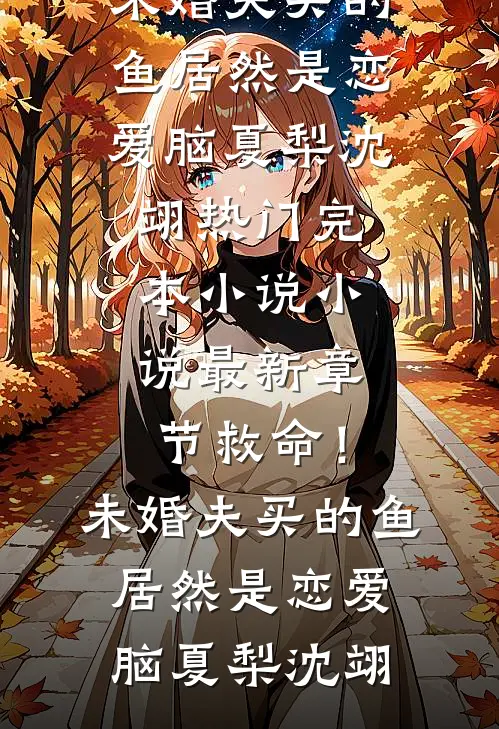 救命！未婚夫买的鱼居然是恋爱脑(夏梨沈翊)热门完本小说_小说最新章节救命！未婚夫买的鱼居然是恋爱脑(夏梨沈翊)