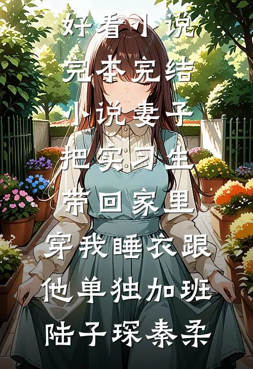 妻子把实习生带回家里，穿我睡衣跟他单独加班陆子琛秦柔热门好看小说_完本完结小说妻子把实习生带回家里，穿我睡衣跟他单独加班陆子琛秦柔