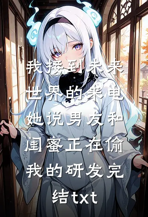 我接到未来世界的来电，她说男友和闺蜜正在偷我的研发完结txt