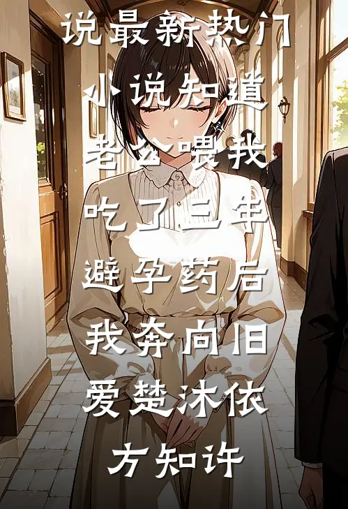 知道老公喂我吃了三年避孕药后，我奔向旧爱楚沐依方知许完结版小说_最新热门小说知道老公喂我吃了三年避孕药后，我奔向旧爱(楚沐依方知许)
