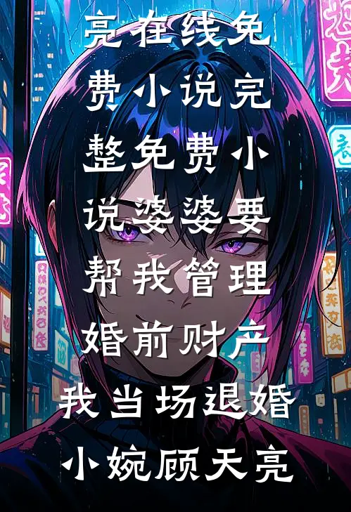婆婆要帮我管理婚前财产，我当场退婚小婉顾天亮在线免费小说_完整免费小说婆婆要帮我管理婚前财产，我当场退婚小婉顾天亮