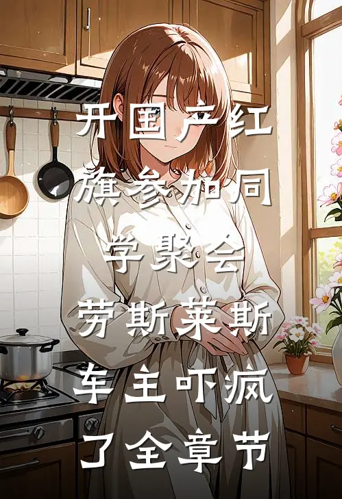 开国产红旗参加同学聚会，劳斯莱斯车主吓疯了全章节