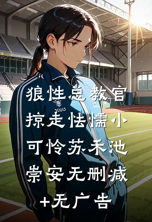狼性总教官，掠走怯懦小可怜苏禾池崇安无删减+无广告