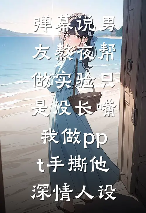 弹幕说男友熬夜帮做实验只是没长嘴，我做ppt手撕他深情人设