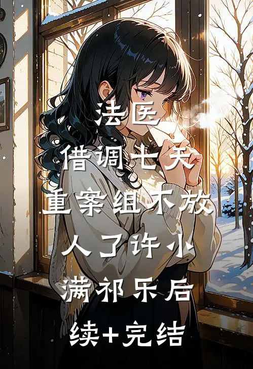 法医：借调七天，重案组不放人了许小满祁乐后续+完结