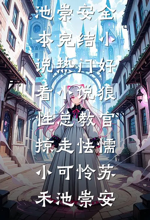 狼性总教官，掠走怯懦小可怜(苏禾池崇安)全本完结小说_热门好看小说狼性总教官，掠走怯懦小可怜苏禾池崇安
