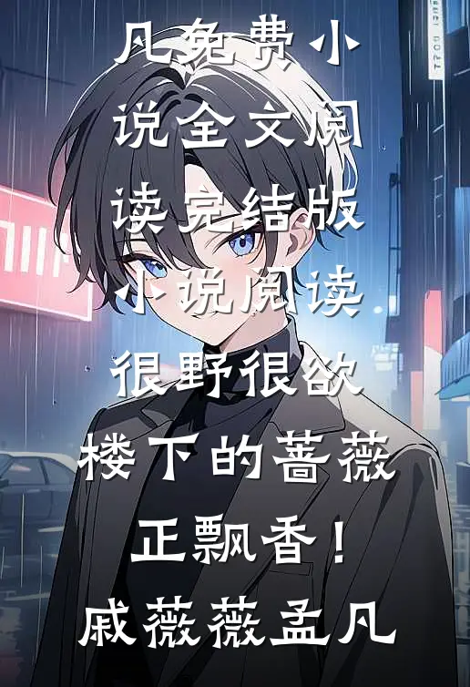 很野很欲，楼下的蔷薇正飘香！(戚薇薇孟凡)免费小说全文阅读_完结版小说阅读很野很欲，楼下的蔷薇正飘香！戚薇薇孟凡
