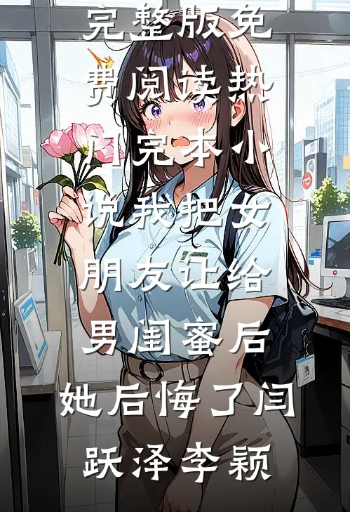 我把女朋友让给男闺蜜后，她后悔了闫跃泽李颖完整版免费阅读_热门完本小说我把女朋友让给男闺蜜后，她后悔了闫跃泽李颖