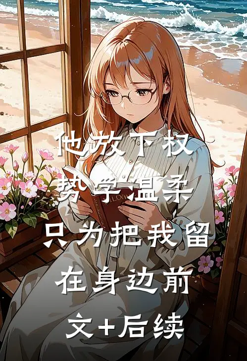 他放下权势学温柔，只为把我留在身边前文+后续