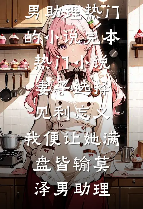 妻子选择见利忘义，我便让她满盘皆输(莫泽男助理)热门的小说_完本热门小说妻子选择见利忘义，我便让她满盘皆输(莫泽男助理)