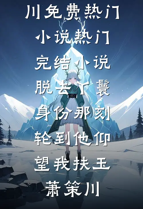 脱去丫鬟身份那刻，轮到他仰望我扶玉萧策川免费热门小说_热门完结小说脱去丫鬟身份那刻，轮到他仰望我扶玉萧策川
