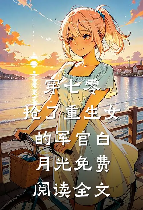 穿七零，抢了重生女的军官白月光免费阅读全文