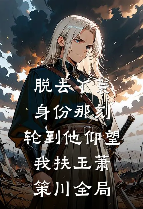 脱去丫鬟身份那刻，轮到他仰望我扶玉萧策川全局