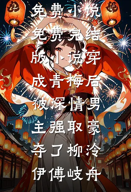 穿成青梅后被深情男主强取豪夺了(柳泠伊傅岐舟)全文免费小说_免费完结版小说穿成青梅后被深情男主强取豪夺了(柳泠伊傅岐舟)