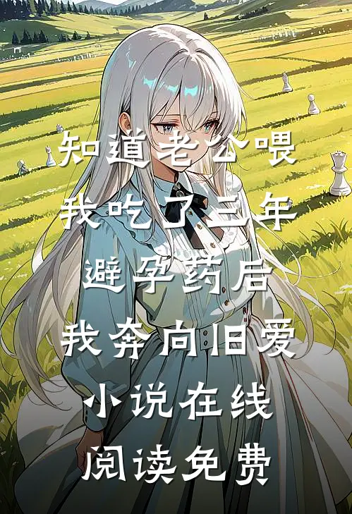 知道老公喂我吃了三年避孕药后，我奔向旧爱小说在线阅读免费