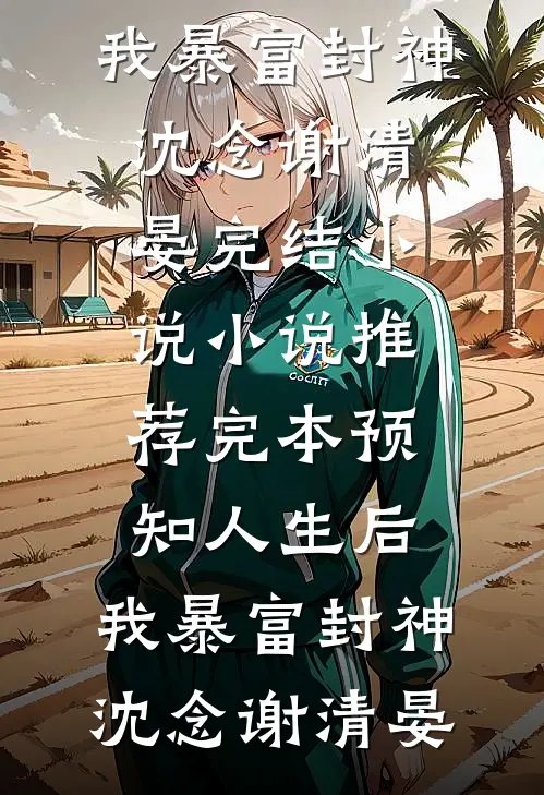 预知人生后，我暴富封神沈念谢清晏完结小说_小说推荐完本预知人生后，我暴富封神沈念谢清晏