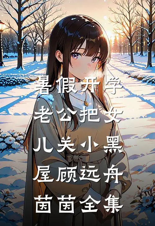 暑假开学，老公把女儿关小黑屋顾远舟茵茵全集