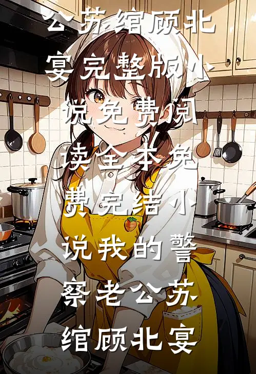 我的警察老公(苏绾顾北宴)完整版小说免费阅读_全本免费完结小说我的警察老公苏绾顾北宴