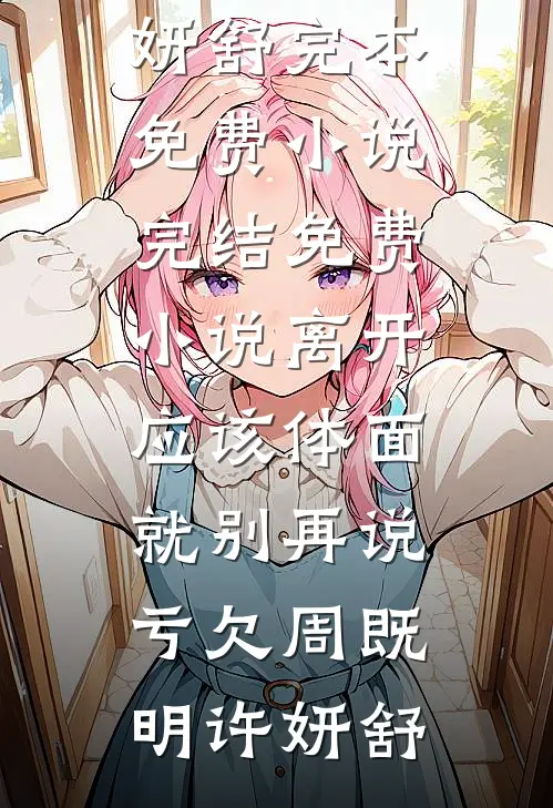 离开应该体面，就别再说亏欠周既明许妍舒完本免费小说_完结免费小说离开应该体面，就别再说亏欠周既明许妍舒
