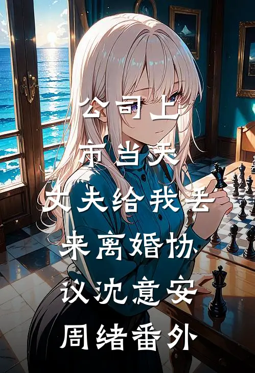 公司上市当天，丈夫给我丢来离婚协议沈意安周绪番外
