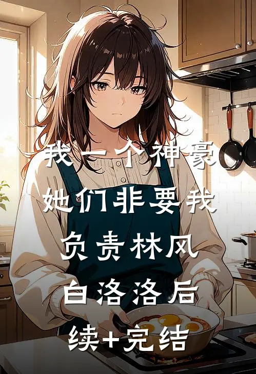 我一个神豪，她们非要我负责林风白洛洛后续+完结