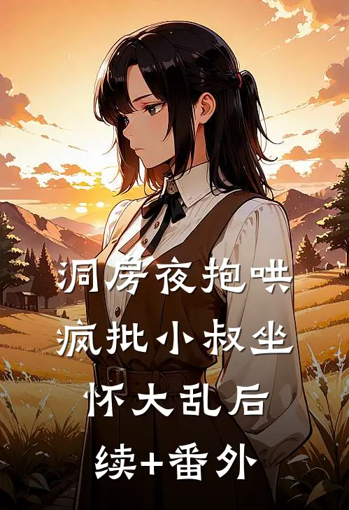洞房夜抱哄，疯批小叔坐怀大乱后续+番外