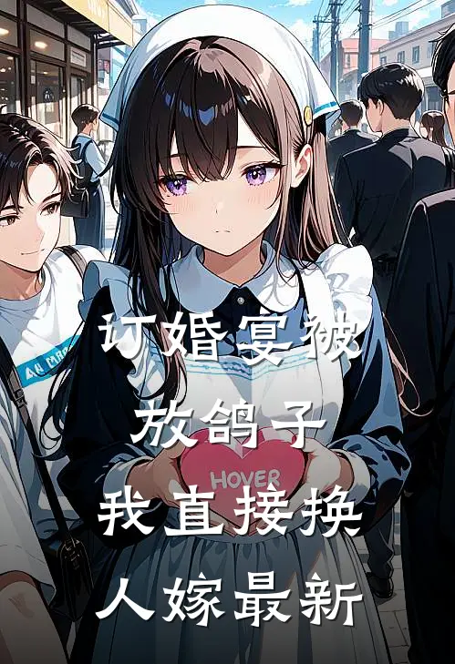订婚宴被放鸽子，我直接换人嫁最新
