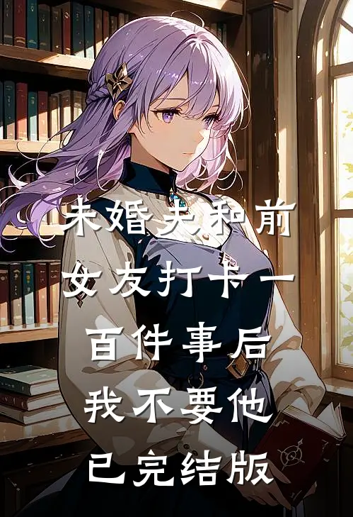 未婚夫和前女友打卡一百件事后我不要他已完结版