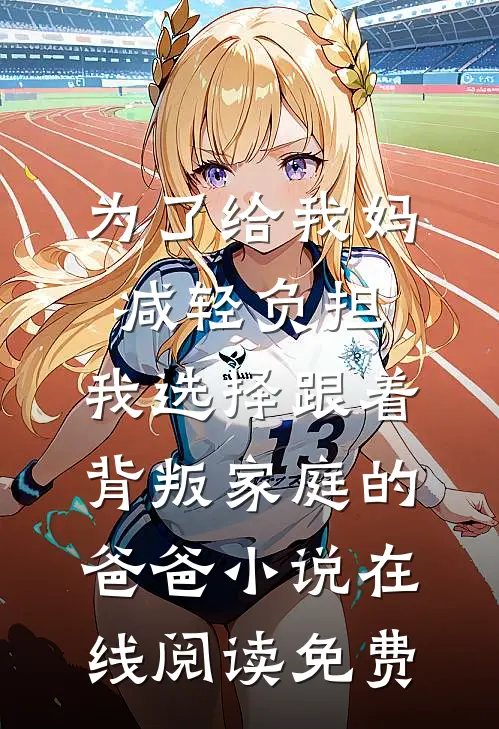 为了给我妈减轻负担，我选择跟着背叛家庭的爸爸小说在线阅读免费