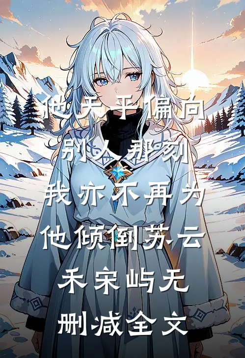 他天平偏向别人那刻，我亦不再为他倾倒苏云禾宋屿无删减全文