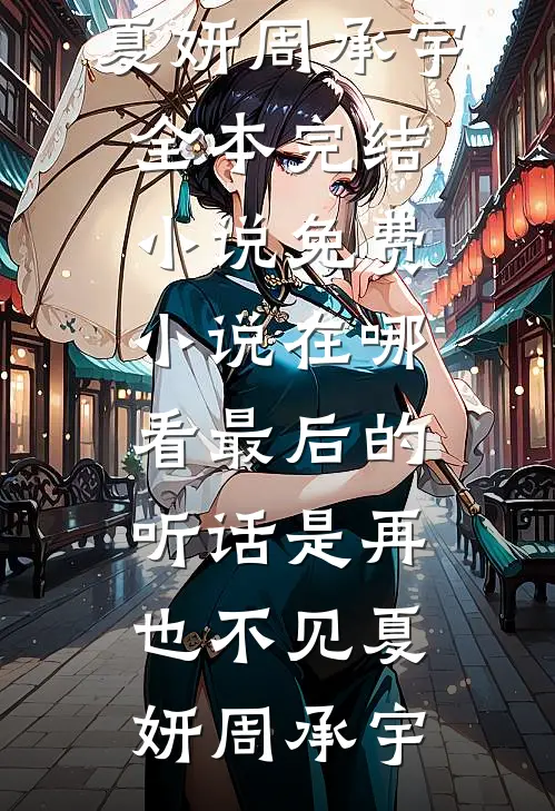 最后的听话是再也不见夏妍周承宇全本完结小说_免费小说在哪看最后的听话是再也不见夏妍周承宇